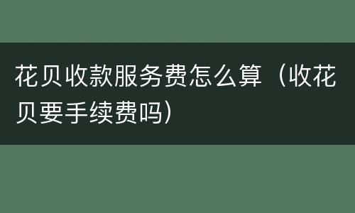 花贝收款服务费怎么算（收花贝要手续费吗）
