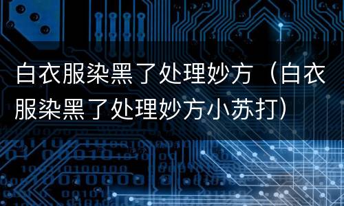 白衣服染黑了处理妙方（白衣服染黑了处理妙方小苏打）