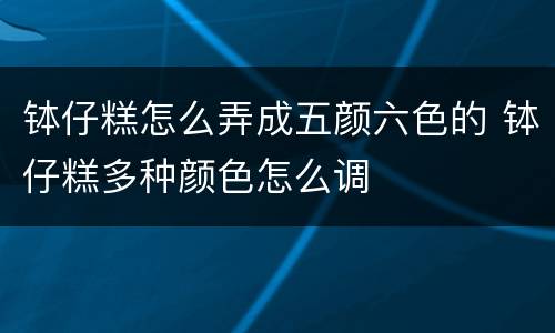 钵仔糕怎么弄成五颜六色的 钵仔糕多种颜色怎么调