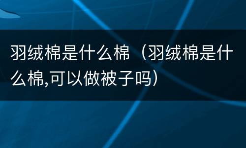 羽绒棉是什么棉（羽绒棉是什么棉,可以做被子吗）