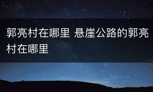 郭亮村在哪里 悬崖公路的郭亮村在哪里
