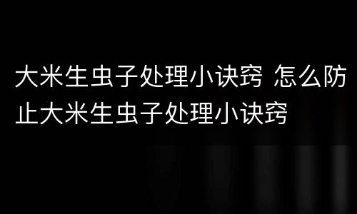 大米生虫子处理小诀窍 怎么防止大米生虫子处理小诀窍