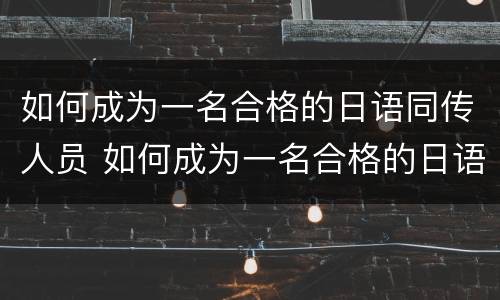 如何成为一名合格的日语同传人员 如何成为一名合格的日语同传人员