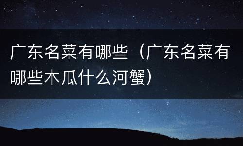 广东名菜有哪些（广东名菜有哪些木瓜什么河蟹）