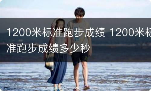 1200米标准跑步成绩 1200米标准跑步成绩多少秒