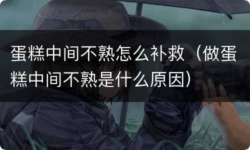 蛋糕中间不熟怎么补救（做蛋糕中间不熟是什么原因）
