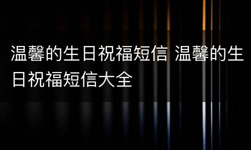 温馨的生日祝福短信 温馨的生日祝福短信大全
