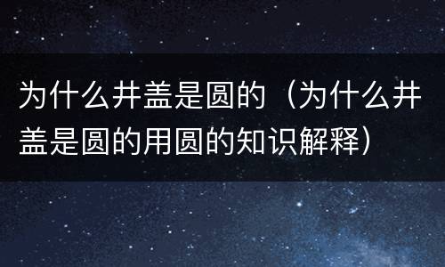 为什么井盖是圆的（为什么井盖是圆的用圆的知识解释）