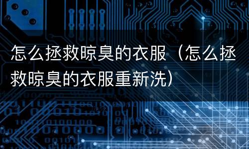 怎么拯救晾臭的衣服（怎么拯救晾臭的衣服重新洗）