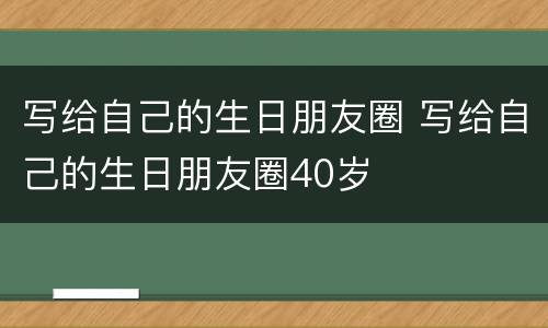 写给自己的生日朋友圈 写给自己的生日朋友圈40岁