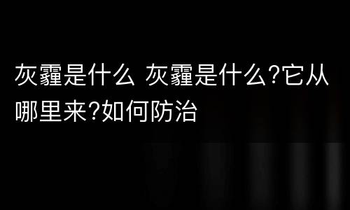 灰霾是什么 灰霾是什么?它从哪里来?如何防治