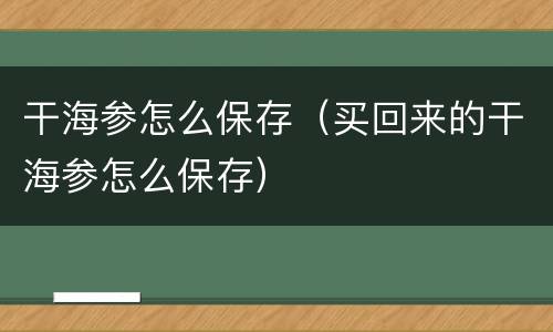 干海参怎么保存（买回来的干海参怎么保存）