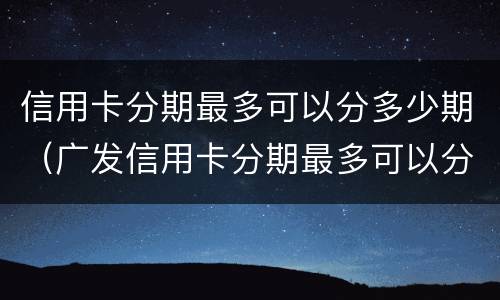 信用卡分期最多可以分多少期（广发信用卡分期最多可以分多少期）