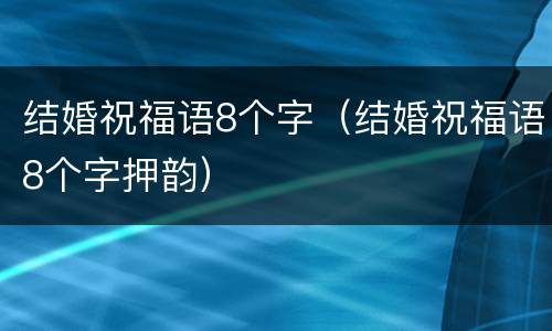 结婚祝福语8个字（结婚祝福语8个字押韵）