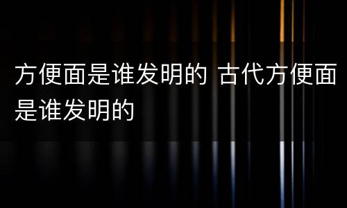 方便面是谁发明的 古代方便面是谁发明的