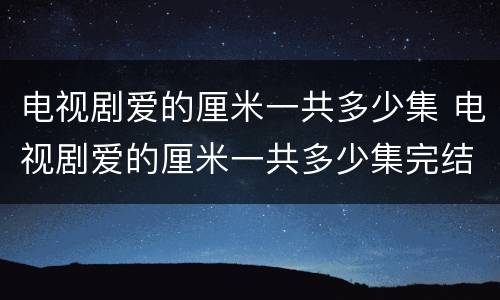 电视剧爱的厘米一共多少集 电视剧爱的厘米一共多少集完结