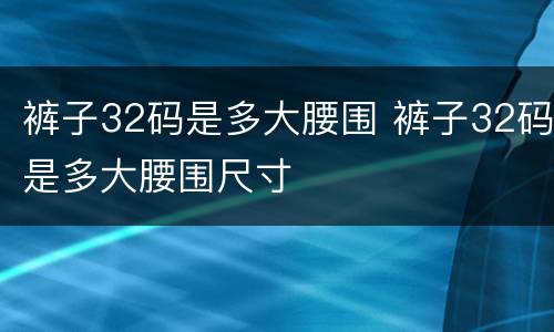 裤子32码是多大腰围 裤子32码是多大腰围尺寸