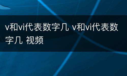 v和vi代表数字几 v和vi代表数字几 视频