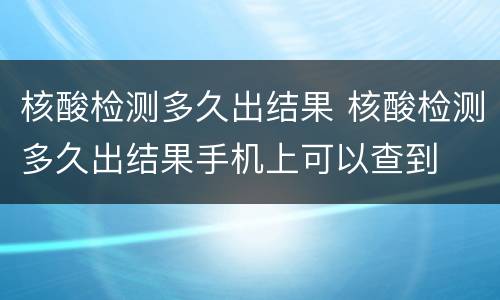 核酸检测多久出结果 核酸检测多久出结果手机上可以查到