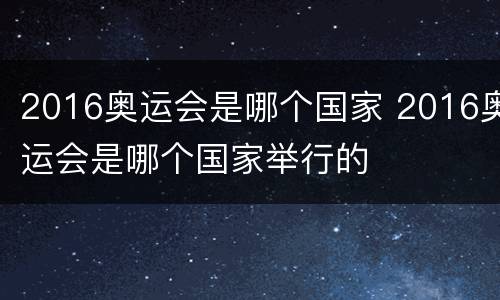2016奥运会是哪个国家 2016奥运会是哪个国家举行的