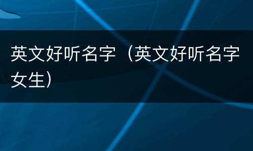 英文好听名字（英文好听名字女生）