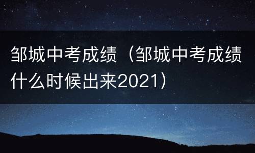 邹城中考成绩（邹城中考成绩什么时候出来2021）