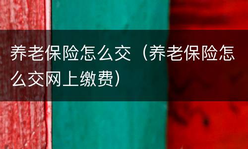 养老保险怎么交（养老保险怎么交网上缴费）