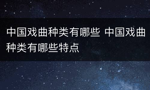 中国戏曲种类有哪些 中国戏曲种类有哪些特点