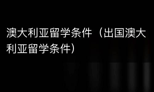 澳大利亚留学条件（出国澳大利亚留学条件）