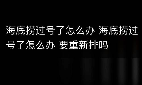 海底捞过号了怎么办 海底捞过号了怎么办 要重新排吗