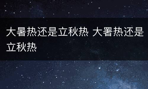 大暑热还是立秋热 大署热还是立秋热