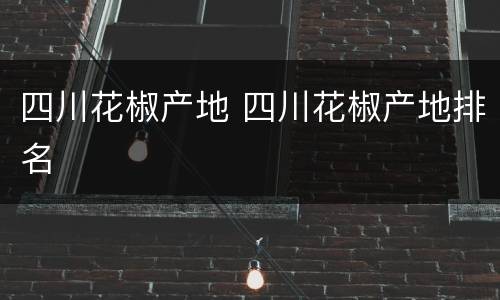 四川花椒产地 四川花椒产地排名