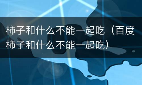 柿子和什么不能一起吃（百度柿子和什么不能一起吃）