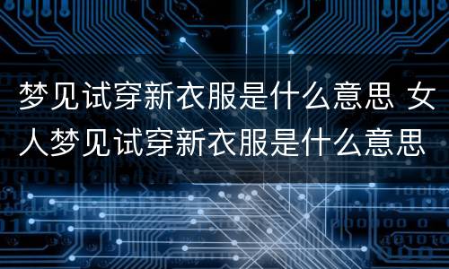 梦见试穿新衣服是什么意思 女人梦见试穿新衣服是什么意思