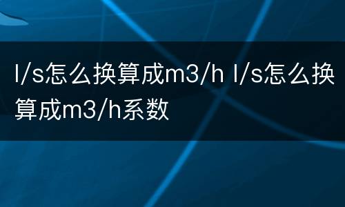 l/s怎么换算成m3/h l/s怎么换算成m3/h系数