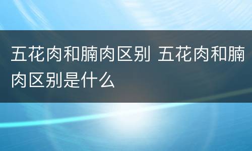 五花肉和腩肉区别 五花肉和腩肉区别是什么