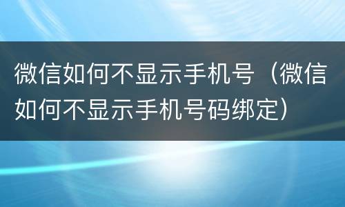 微信如何不显示手机号（微信如何不显示手机号码绑定）