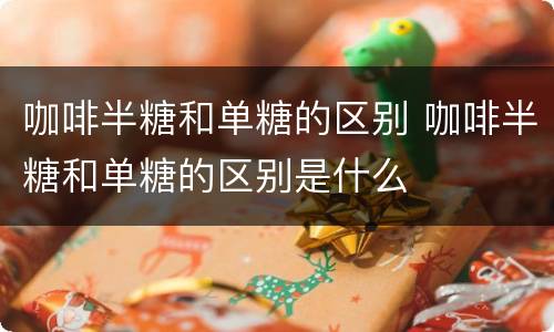 咖啡半糖和单糖的区别 咖啡半糖和单糖的区别是什么