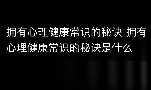 拥有心理健康常识的秘诀 拥有心理健康常识的秘诀是什么