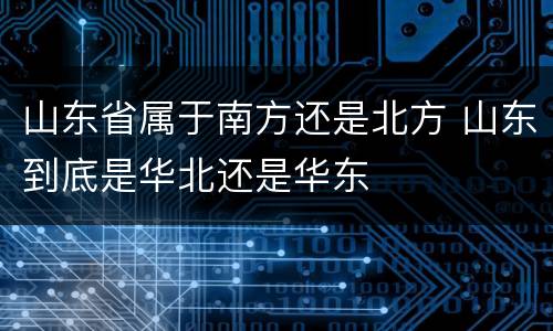 山东省属于南方还是北方 山东到底是华北还是华东