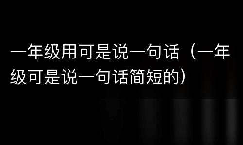 一年级用可是说一句话（一年级可是说一句话简短的）