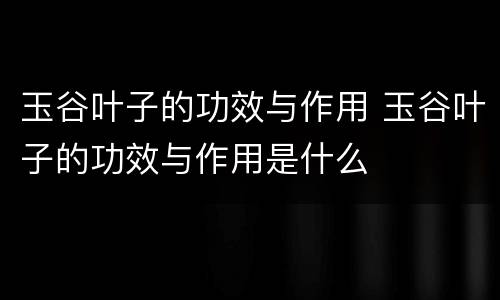 玉谷叶子的功效与作用 玉谷叶子的功效与作用是什么