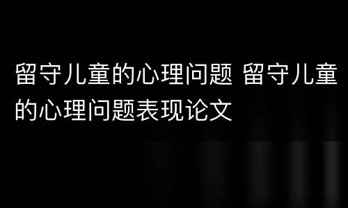 留守儿童的心理问题 留守儿童的心理问题表现论文