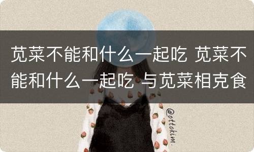 苋菜不能和什么一起吃 苋菜不能和什么一起吃 与苋菜相克食物大全