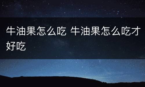 牛油果怎么吃 牛油果怎么吃才好吃