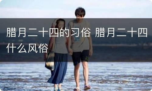 腊月二十四的习俗 腊月二十四什么风俗