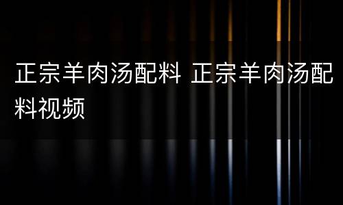 正宗羊肉汤配料 正宗羊肉汤配料视频
