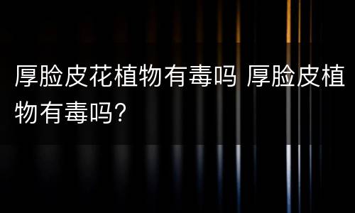 厚脸皮花植物有毒吗 厚脸皮植物有毒吗?