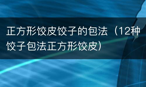 正方形饺皮饺子的包法（12种饺子包法正方形饺皮）