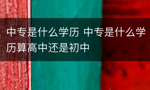 中专是什么学历 中专是什么学历算高中还是初中